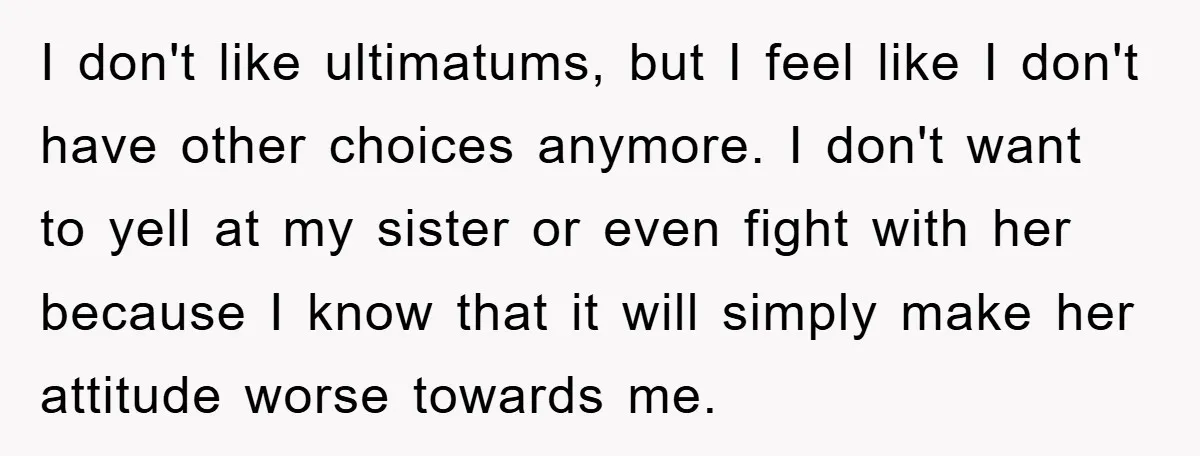 I don't like ultimatums, but I feel like I don't have other choices anymore. I don't want to yell at my sister or even fight with her because I know...