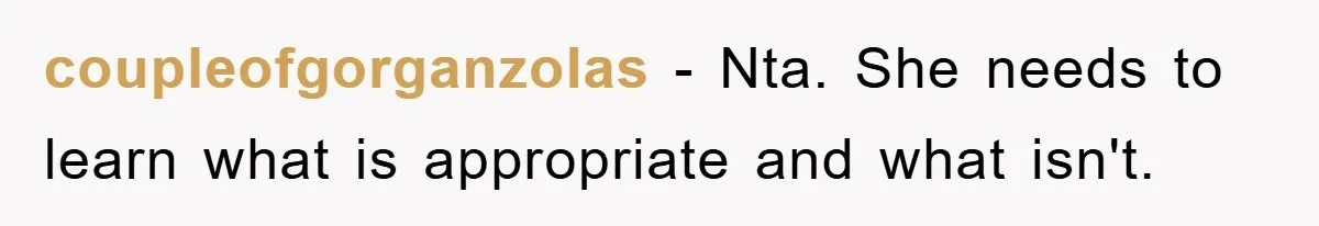 coupleofgorganzolas − Nta. She needs to learn what is appropriate and what isn't.