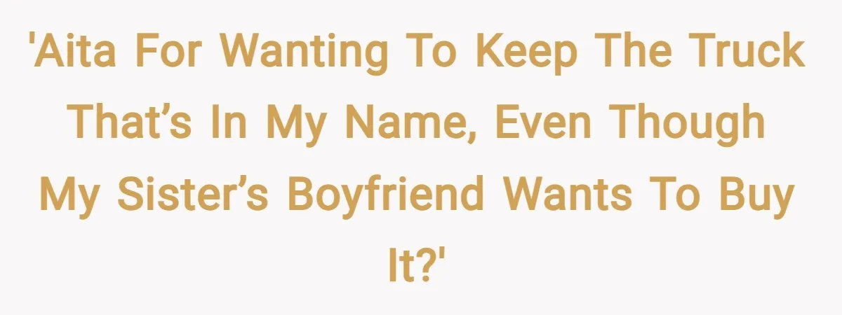 'AITA for wanting to keep the truck that’s in my name, even though my sister’s boyfriend wants to buy it?'
