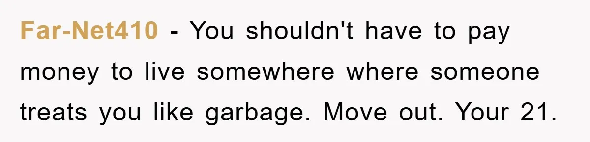 Far-Net410 − You shouldn't have to pay money to live somewhere where someone treats you like garbage. Move out. Your 21.
