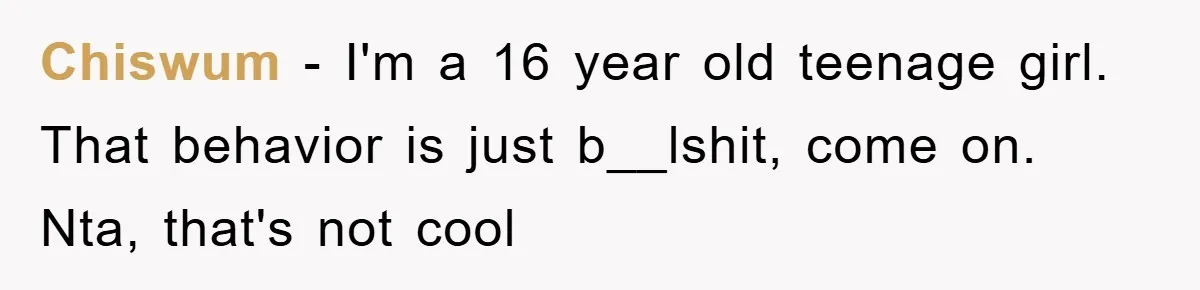 Chiswum − I'm a 16 year old teenage girl. That behavior is just b__lshit, come on. Nta, that's not cool
