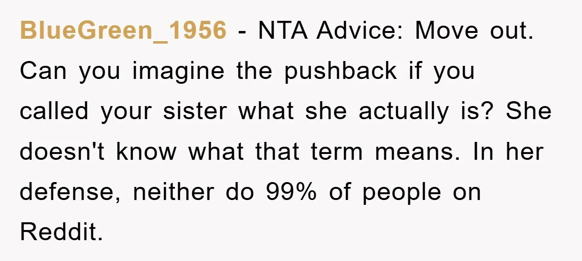 BlueGreen_1956 − NTA Advice: Move out. Can you imagine the pushback if you called your sister what she actually is? She doesn't know what that term means. In her defense,...