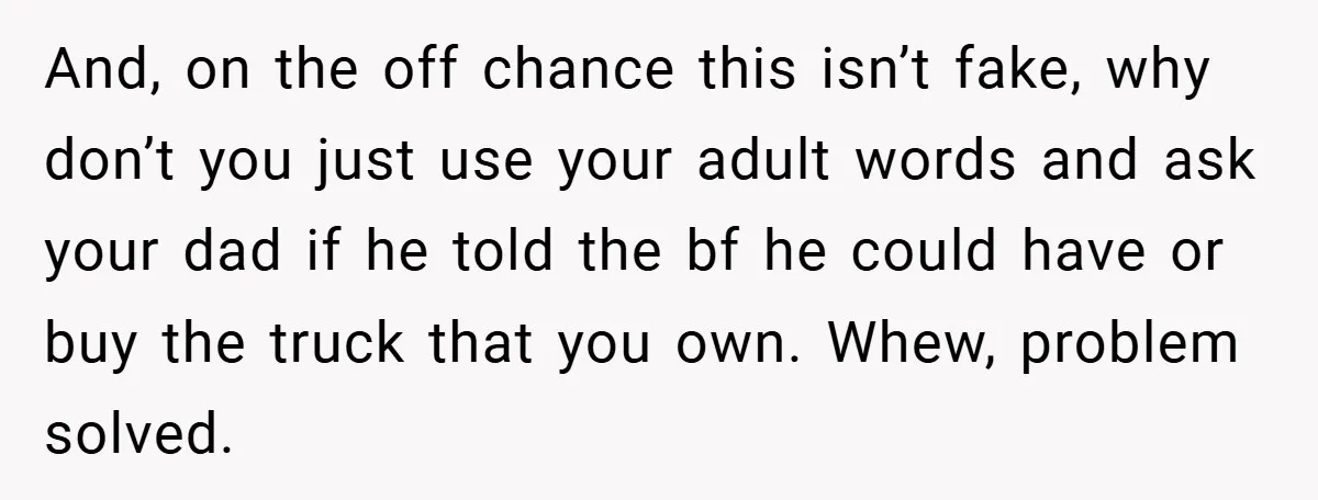 And, on the off chance this isn’t fake, why don’t you just use your adult words and ask your dad if he told the bf he could have or buy...