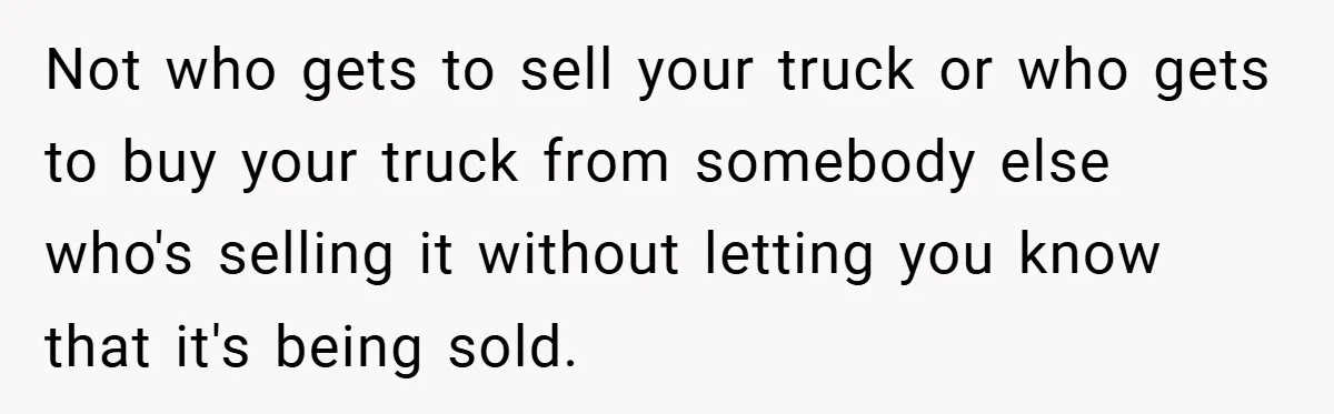 Not who gets to sell your truck or who gets to buy your truck from somebody else who's selling it without letting you know that it's being sold.