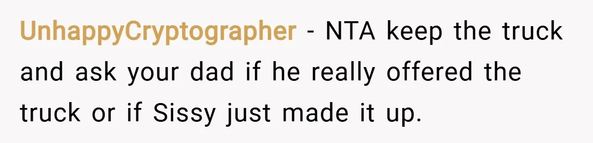 UnhappyCryptographer − NTA keep the truck and ask your dad if he really offered the truck or if Sissy just made it up.