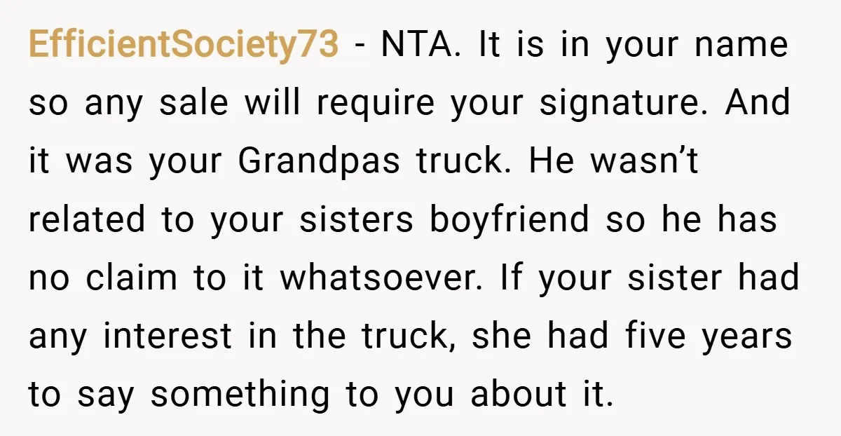 EfficientSociety73 − NTA. It is in your name so any sale will require your signature. And it was your Grandpas truck. He wasn’t related to your sisters boyfriend so he...
