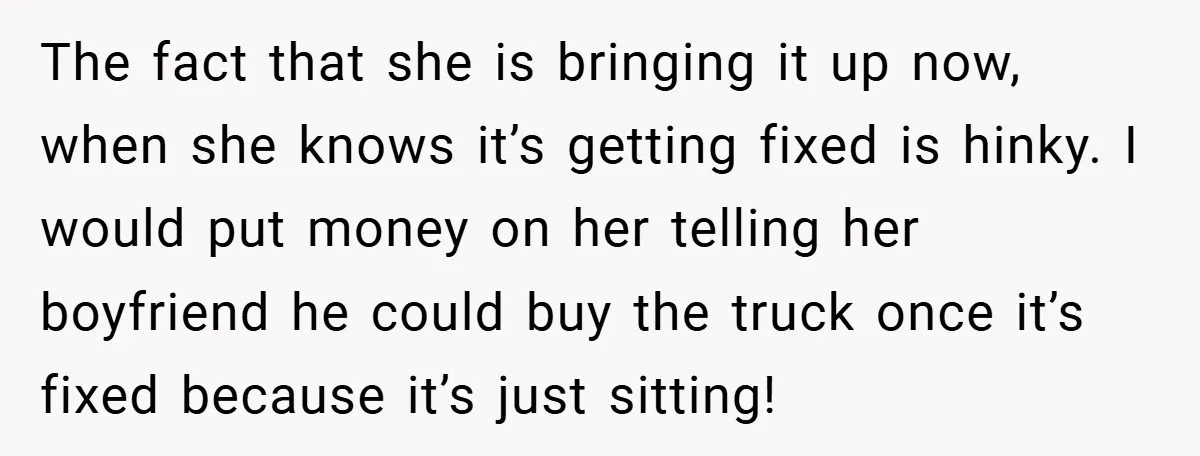 The fact that she is bringing it up now, when she knows it’s getting fixed is hinky. I would put money on her telling her boyfriend he could buy the...