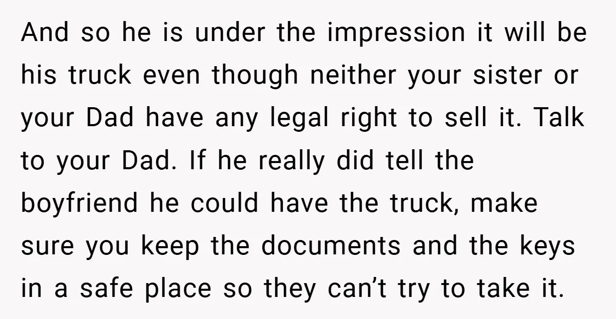And so he is under the impression it will be his truck even though neither your sister or your Dad have any legal right to sell it. Talk to your...