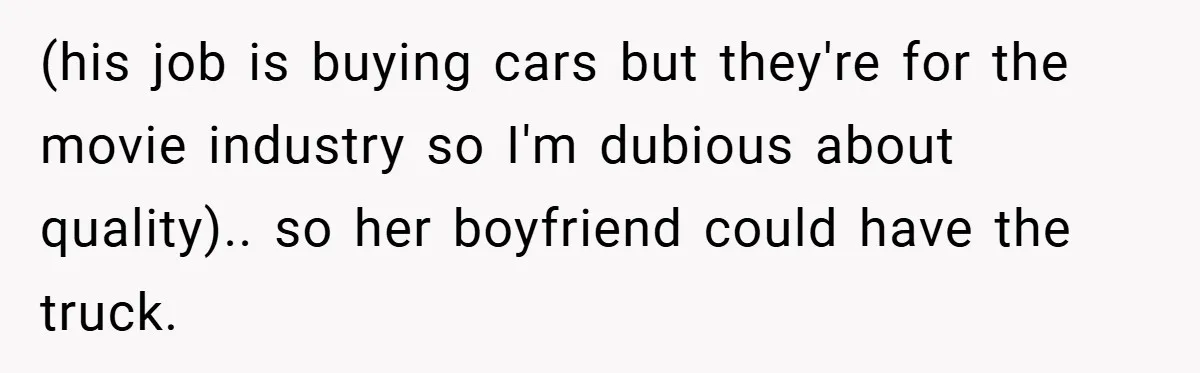 (his job is buying cars but they're for the movie industry so I'm dubious about quality).. so her boyfriend could have the truck.