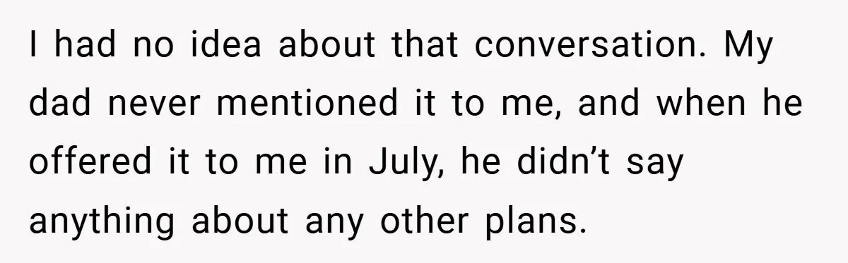 I had no idea about that conversation. My dad never mentioned it to me, and when he offered it to me in July, he didn’t say anything about any other...