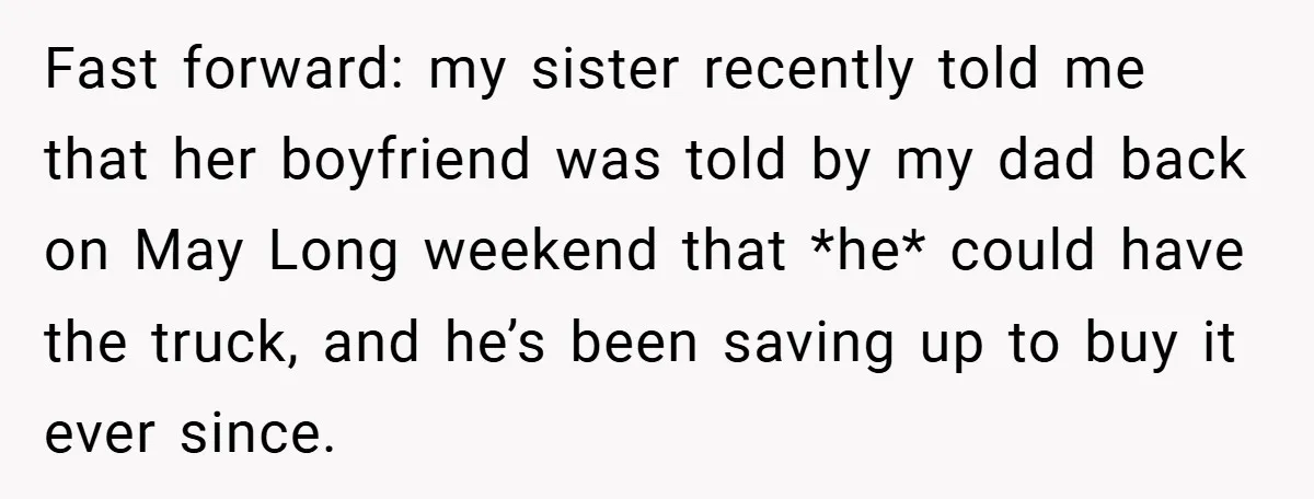 Fast forward: my sister recently told me that her boyfriend was told by my dad back on May Long weekend that *he* could have the truck, and he’s been saving...