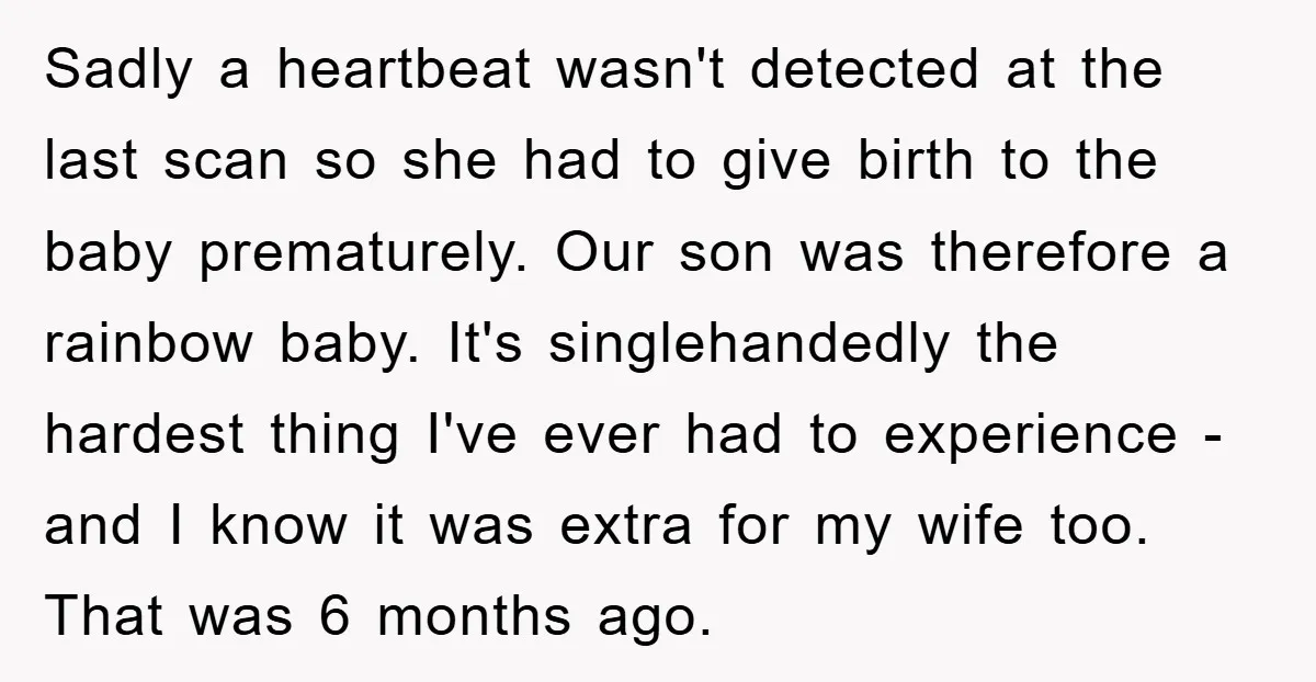 Sadly a heartbeat wasn't detected at the last scan so she had to give birth to the baby prematurely. Our son was therefore a rainbow baby. It's singlehandedly the hardest...
