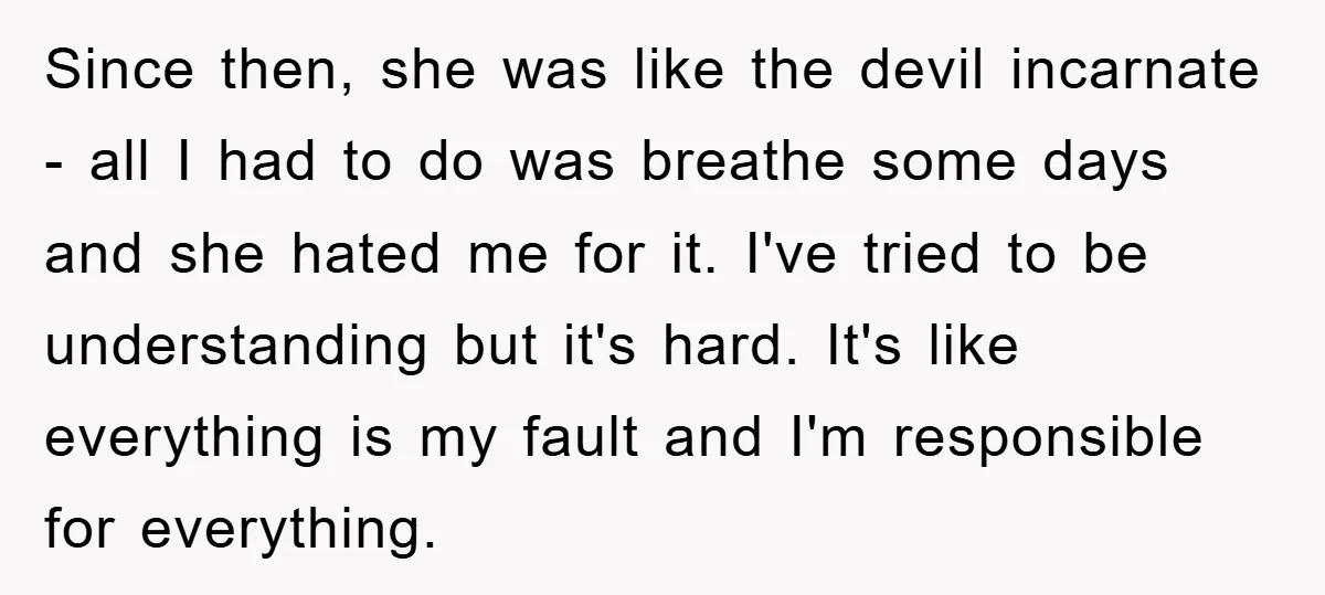 Since then, she was like the devil incarnate - all I had to do was breathe some days and she hated me for it. I've tried to be understanding but...