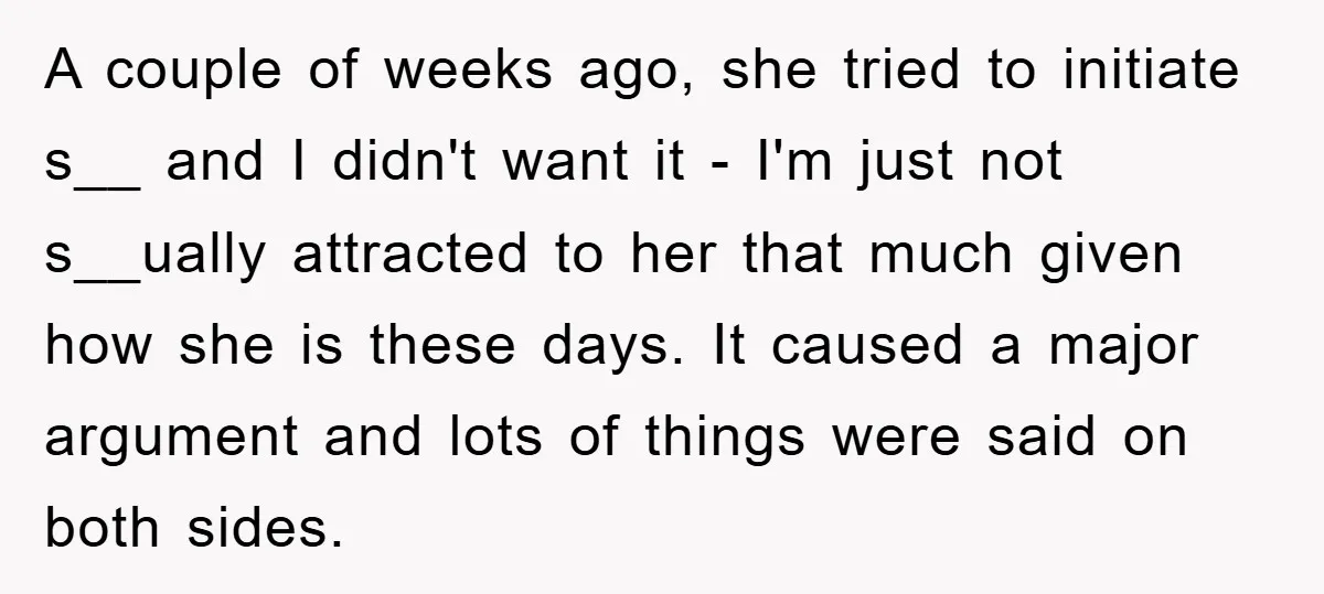 A couple of weeks ago, she tried to initiate s__ and I didn't want it - I'm just not s__ually attracted to her that much given how she is these...