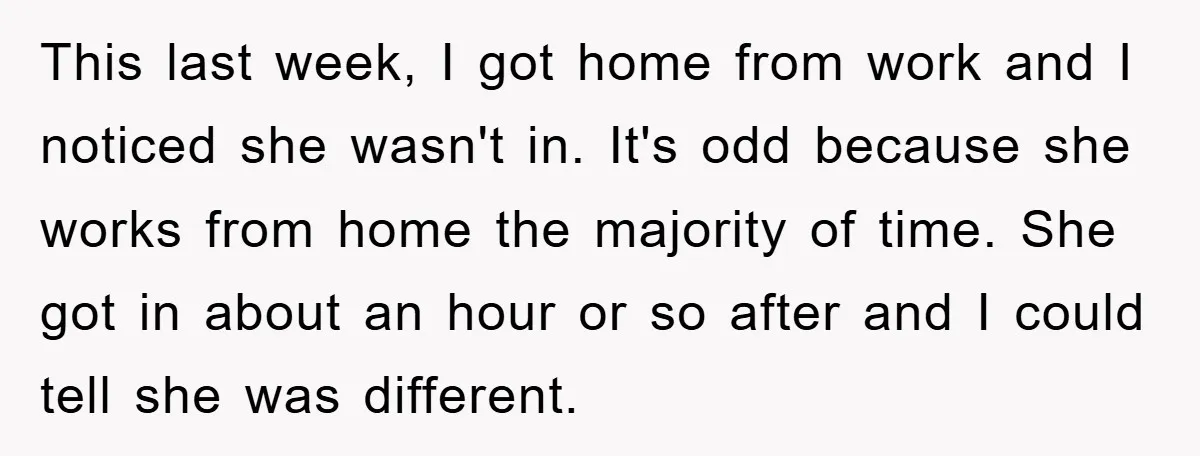 This last week, I got home from work and I noticed she wasn't in. It's odd because she works from home the majority of time. She got in about an...