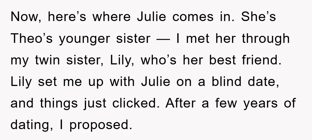 Now, here’s where Julie comes in. She’s Theo’s younger sister — I met her through my twin sister, Lily, who’s her best friend. Lily set me up with Julie on...