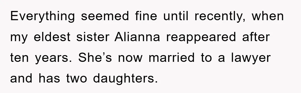 Everything seemed fine until recently, when my eldest sister Alianna reappeared after ten years. She’s now married to a lawyer and has two daughters.