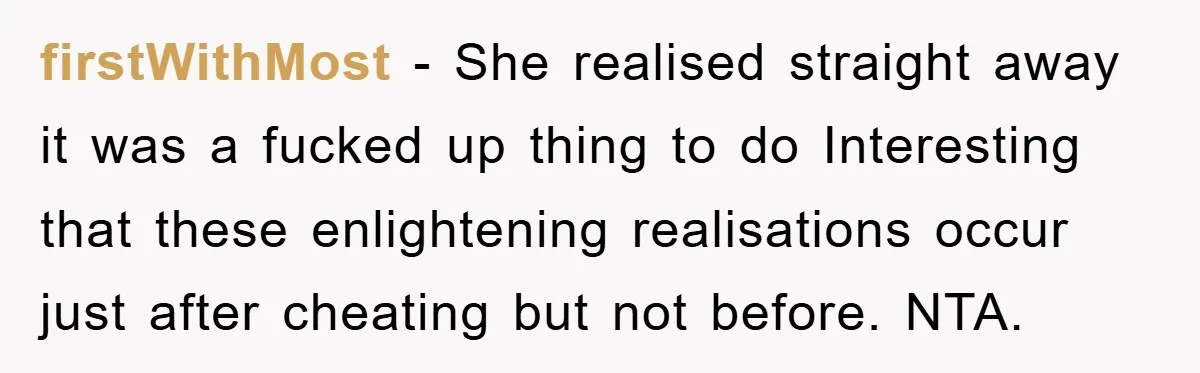 firstWithMost − She realised straight away it was a fucked up thing to do Interesting that these enlightening realisations occur just after cheating but not before. NTA.