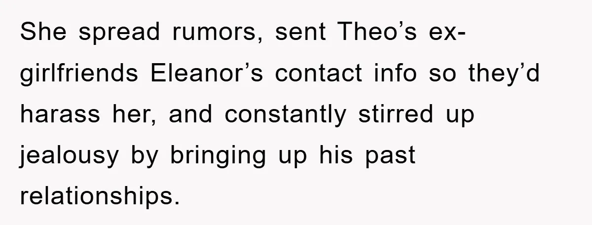 She spread rumors, sent Theo’s ex-girlfriends Eleanor’s contact info so they’d harass her, and constantly stirred up jealousy by bringing up his past relationships.