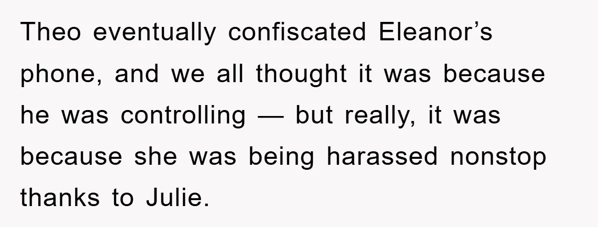 Theo eventually confiscated Eleanor’s phone, and we all thought it was because he was controlling — but really, it was because she was being harassed nonstop thanks to Julie.