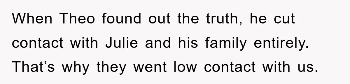 When Theo found out the truth, he cut contact with Julie and his family entirely. That’s why they went low contact with us.