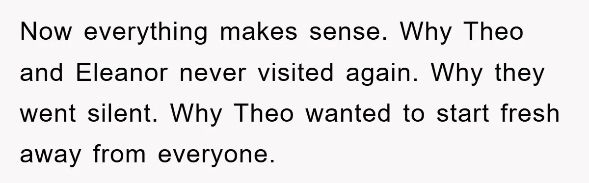 Now everything makes sense. Why Theo and Eleanor never visited again. Why they went silent. Why Theo wanted to start fresh away from everyone.