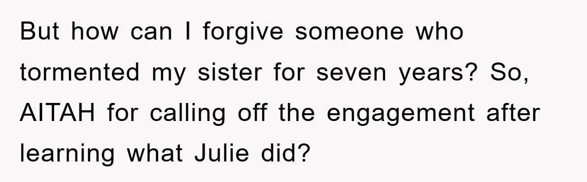 But how can I forgive someone who tormented my sister for seven years? So, AITAH for calling off the engagement after learning what Julie did?