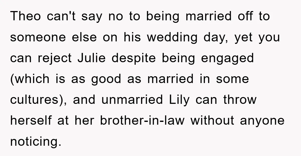 Theo can't say no to being married off to someone else on his wedding day, yet you can reject Julie despite being engaged (which is as good as married in...