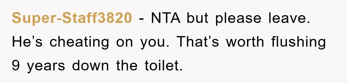 Super-Staff3820 − NTA but please leave. He’s cheating on you. That’s worth flushing 9 years down the toilet.