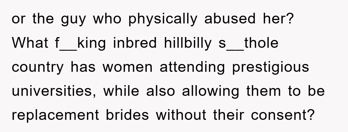 or the guy who physically abused her? What f__king inbred hillbilly s__thole country has women attending prestigious universities, while also allowing them to be replacement brides without their consent?