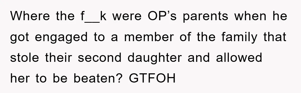 Where the f__k were OP’s parents when he got engaged to a member of the family that stole their second daughter and allowed her to be beaten? GTFOH