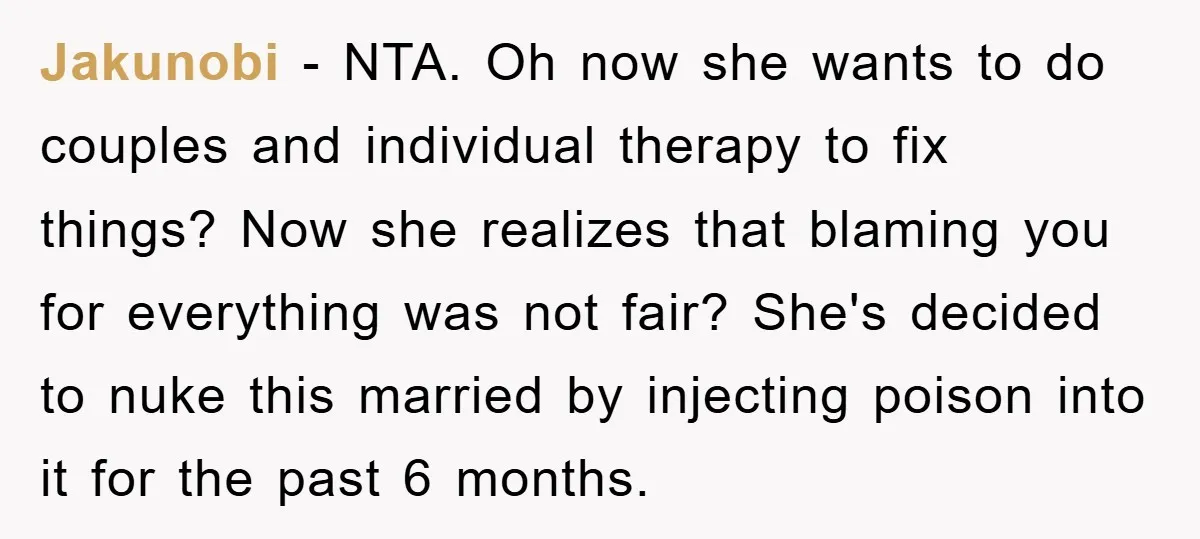 Jakunobi − NTA. Oh now she wants to do couples and individual therapy to fix things? Now she realizes that blaming you for everything was not fair? She's decided to...