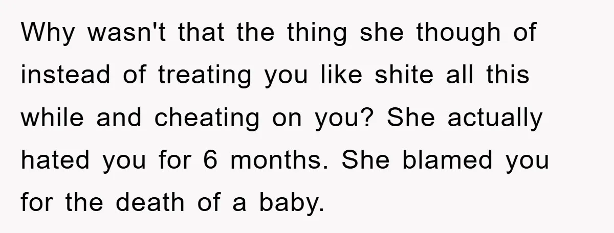 Why wasn't that the thing she though of instead of treating you like shite all this while and cheating on you? She actually hated you for 6 months. She blamed...