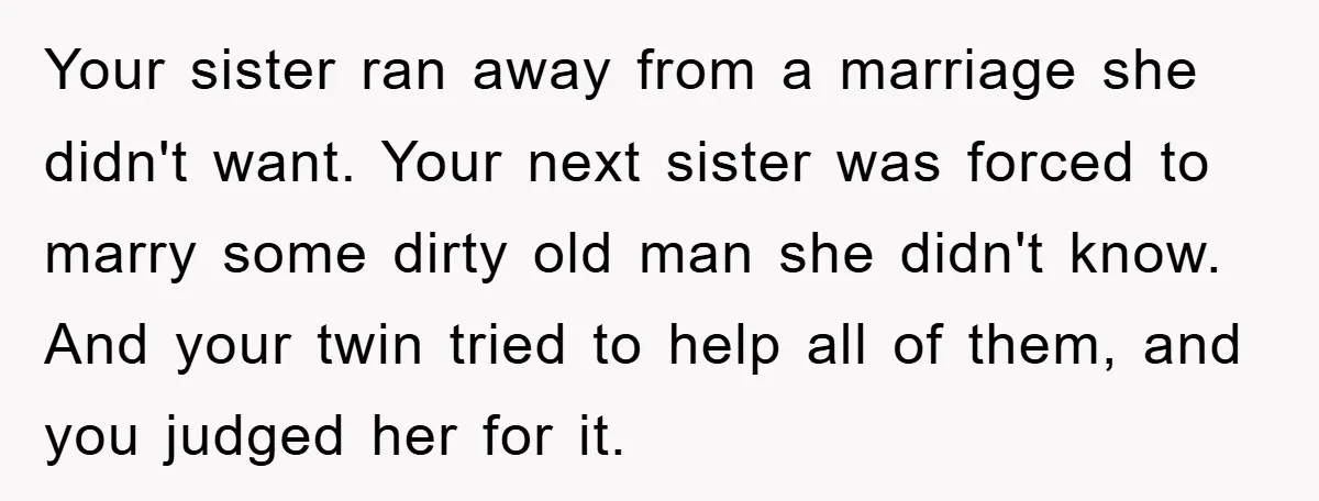 Your sister ran away from a marriage she didn't want. Your next sister was forced to marry some dirty old man she didn't know. And your twin tried to help...