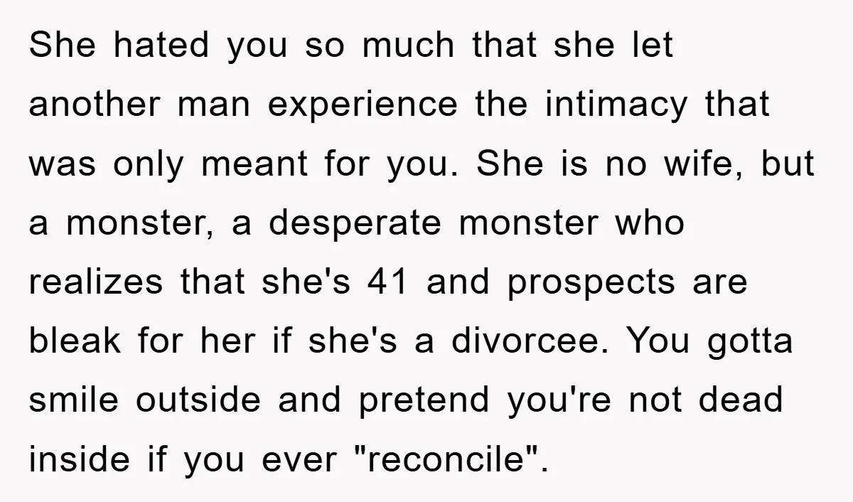 She hated you so much that she let another man experience the intimacy that was only meant for you. She is no wife, but a monster, a desperate monster who...