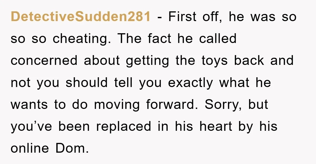 DetectiveSudden281 − First off, he was so so so cheating. The fact he called concerned about getting the toys back and not you should tell you exactly what he wants...