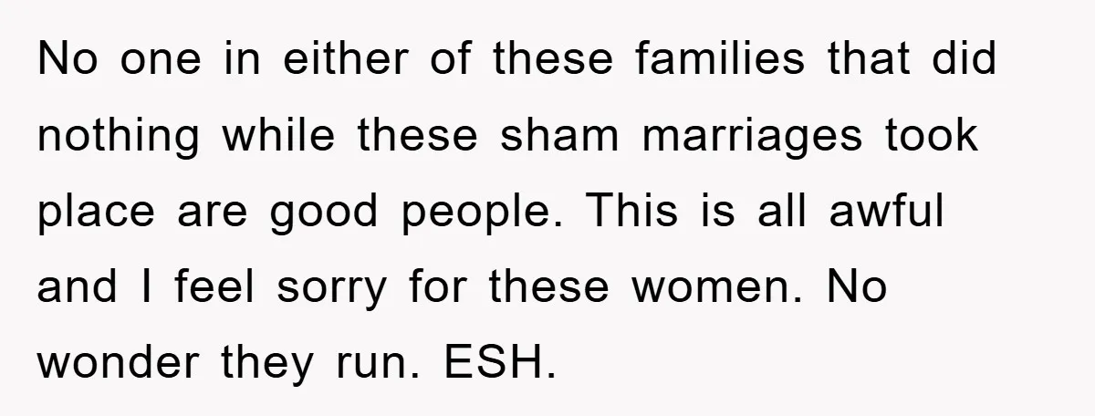 No one in either of these families that did nothing while these sham marriages took place are good people. This is all awful and I feel sorry for these women....