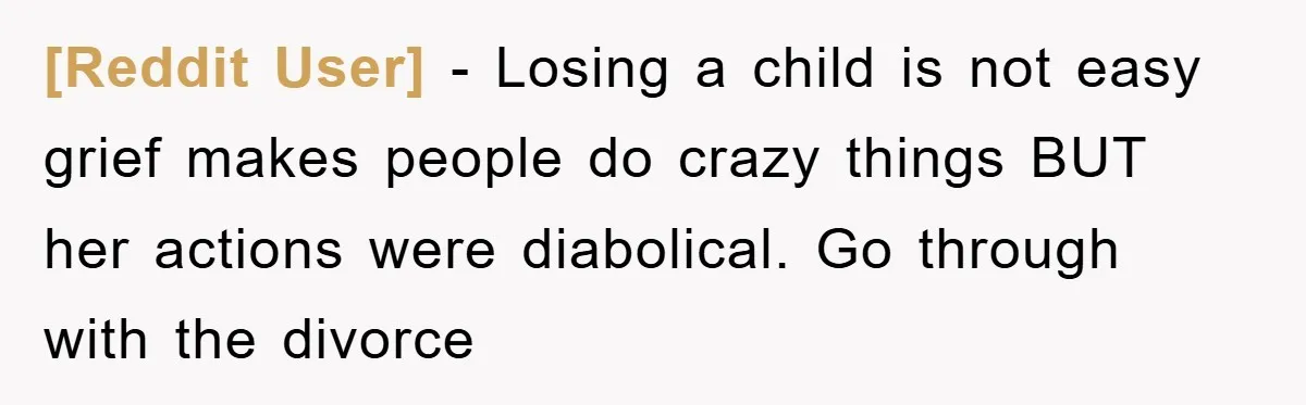 [Reddit User] − Losing a child is not easy grief makes people do crazy things BUT her actions were diabolical. Go through with the divorce
