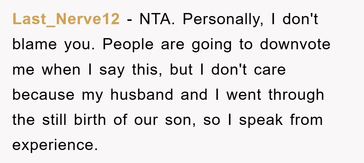 Last_Nerve12 − NTA. Personally, I don't blame you. People are going to downvote me when I say this, but I don't care because my husband and I went through the...