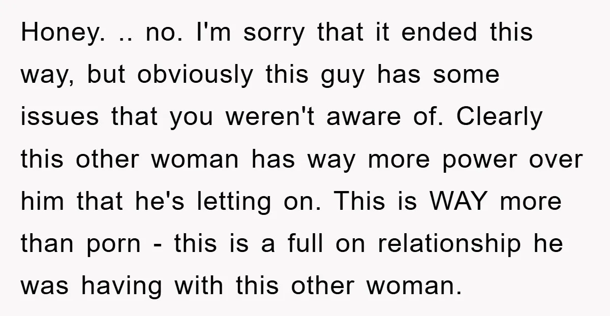 Honey. .. no. I'm sorry that it ended this way, but obviously this guy has some issues that you weren't aware of. Clearly this other woman has way more power...