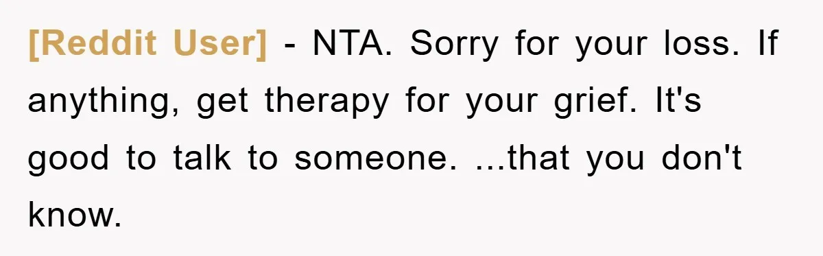 [Reddit User] − NTA. Sorry for your loss. If anything, get therapy for your grief. It's good to talk to someone. ...that you don't know.