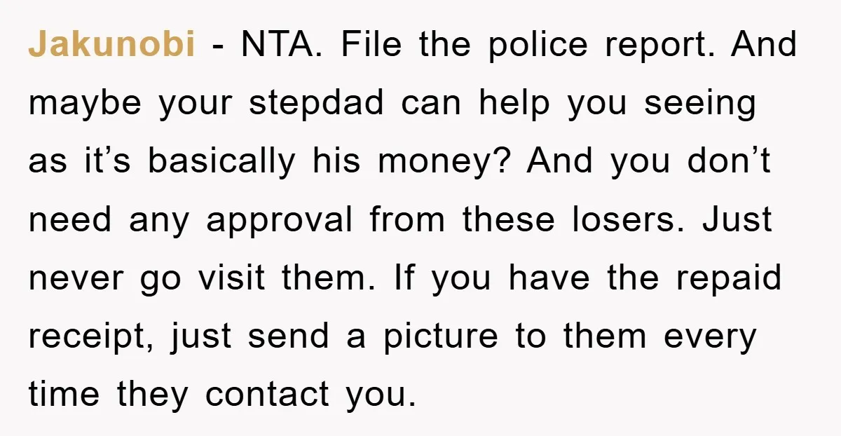 Jakunobi − NTA. File the police report. And maybe your stepdad can help you seeing as it’s basically his money? And you don’t need any approval from these losers. Just...