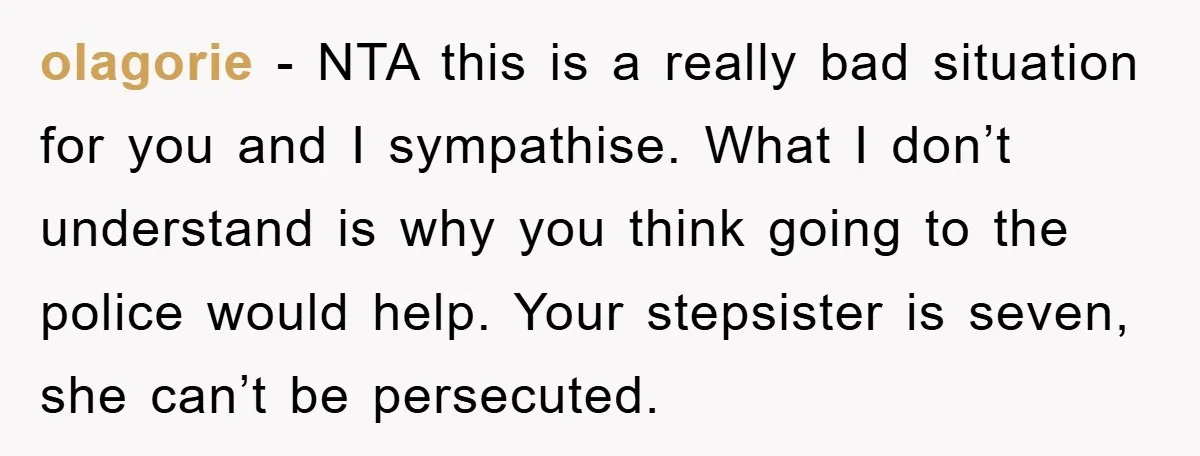 olagorie − NTA this is a really bad situation for you and I sympathise. What I don’t understand is why you think going to the police would help. Your stepsister...