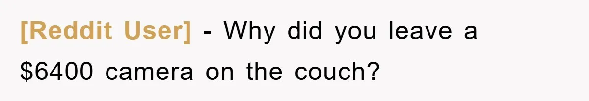 [Reddit User] − Why did you leave a $6400 camera on the couch?