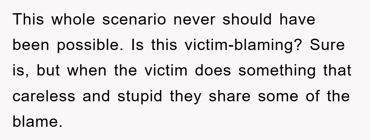 This whole scenario never should have been possible. Is this victim-blaming? Sure is, but when the victim does something that careless and stupid they share some of the blame.