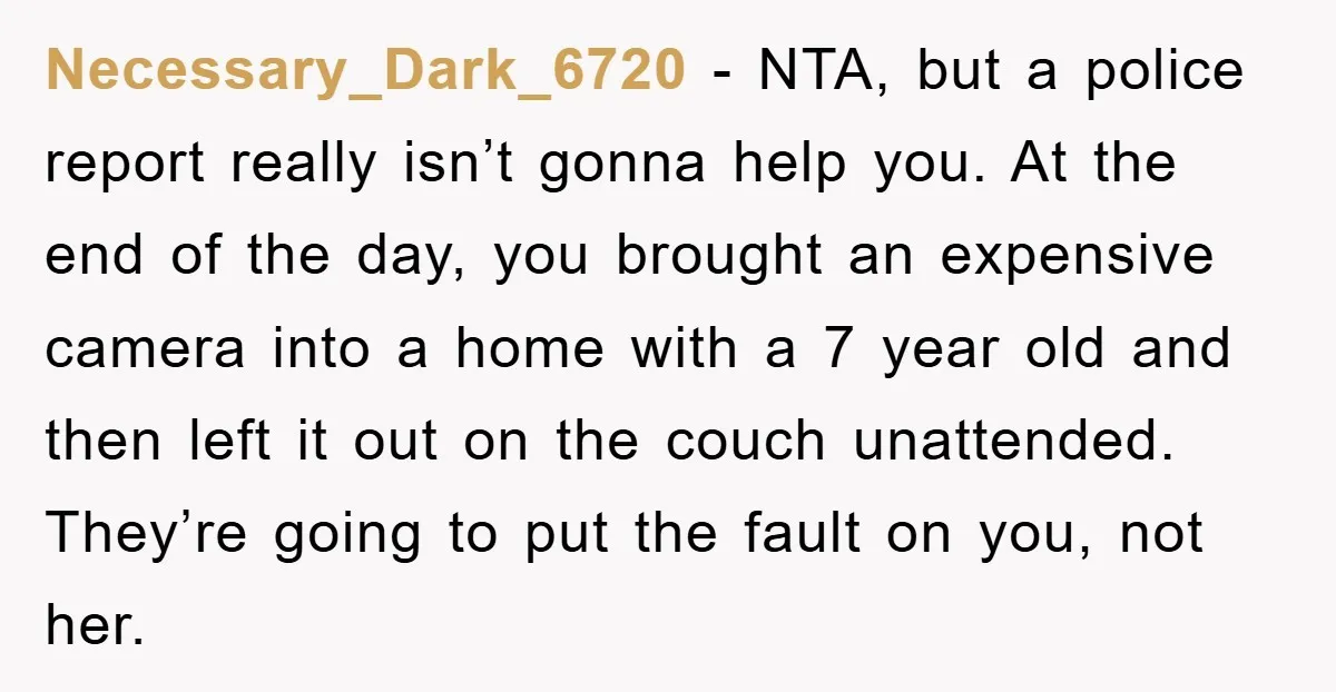 Necessary_Dark_6720 − NTA, but a police report really isn’t gonna help you. At the end of the day, you brought an expensive camera into a home with a 7 year...