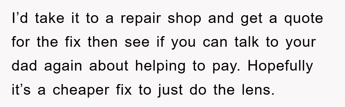 I’d take it to a repair shop and get a quote for the fix then see if you can talk to your dad again about helping to pay. Hopefully it’s...
