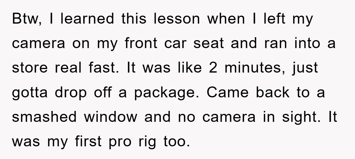 Btw, I learned this lesson when I left my camera on my front car seat and ran into a store real fast. It was like 2 minutes, just gotta drop...