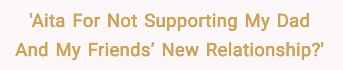 'AITA for not supporting my dad and my friends’ new relationship?'