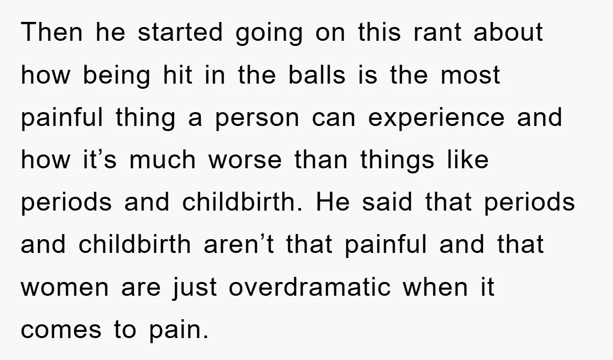 Then he started going on this rant about how being hit in the balls is the most painful thing a person can experience and how it’s much worse than things...